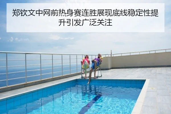 郑钦文中网前热身赛连胜展现底线稳定性提升引发广泛关注