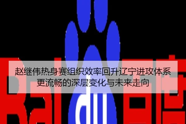 赵继伟热身赛组织效率回升辽宁进攻体系更流畅的深层变化与未来走向