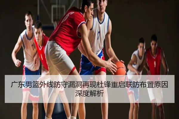 广东男篮外线防守漏洞再现杜锋重启联防布置原因深度解析