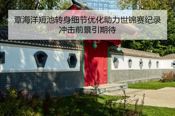 覃海洋短池转身细节优化助力世锦赛纪录冲击前景引期待